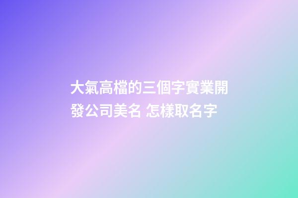 大氣高檔的三個字實業開發公司美名 怎樣取名字